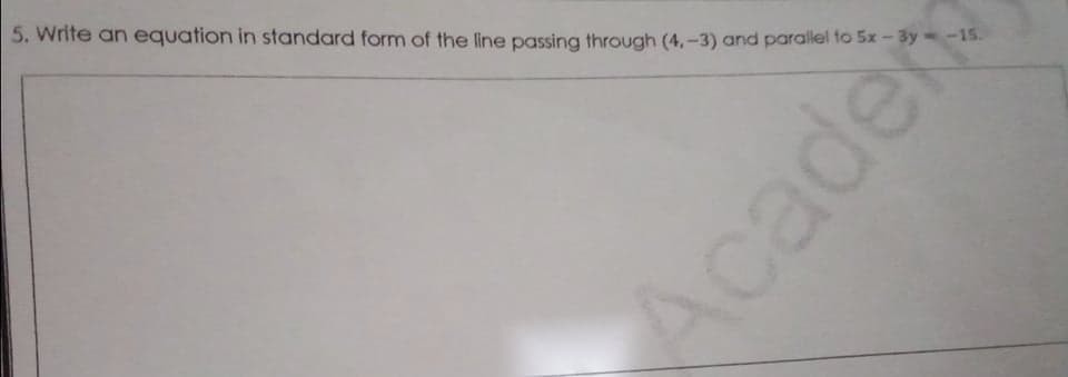 5. Write an equation in standard form of the line passing through (4, -3) and parallel to 5x - 3y-15.
Acade
