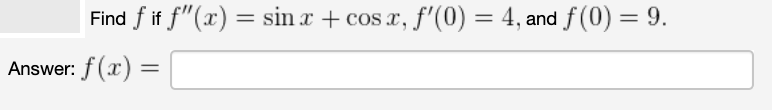 Find f if f"(x) = sin x + cos x, f'(0) = 4, and f (0) = 9.
Answer:
f (x) =
