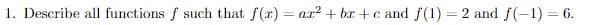 1. Describe all functions f such that f(r) = ar² + br +c and f(1) = 2 and f(–1) = 6.
