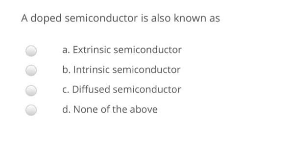 A doped semiconductor is also known as
a. Extrinsic semiconductor
b. Intrinsic semiconductor
c. Diffused semiconductor
d. None of the above
