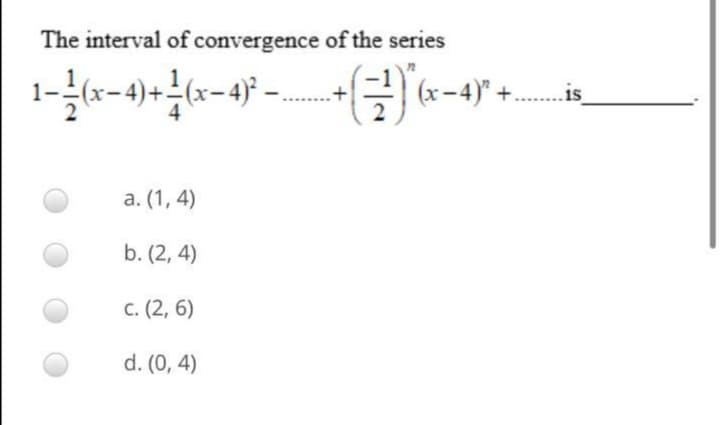 The interval of convergence of the series
(x=4)" +.is
a. (1, 4)
b. (2, 4)
c. (2, 6)
d. (0, 4)
