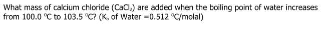 What mass of calcium chloride (CaCl,) are added when the boiling point of water increases
from 100.0 °C to 103.5 °C? (K, of Water =0.512 °C/molal)
