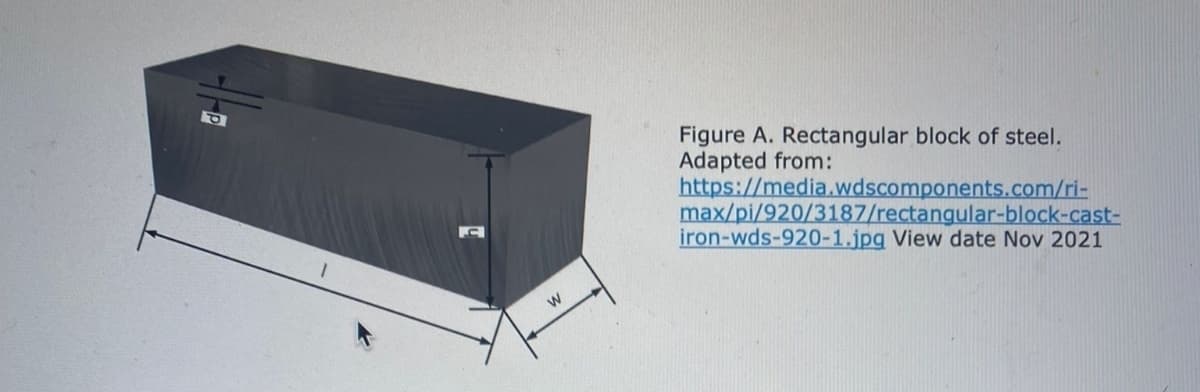 Figure A. Rectangular block of steel.
Adapted from:
https://media.wdscomponents.com/ri-
max/pi/920/3187/rectangular-block-cast-
iron-wds-920-1.jpg View date Nov 2021
