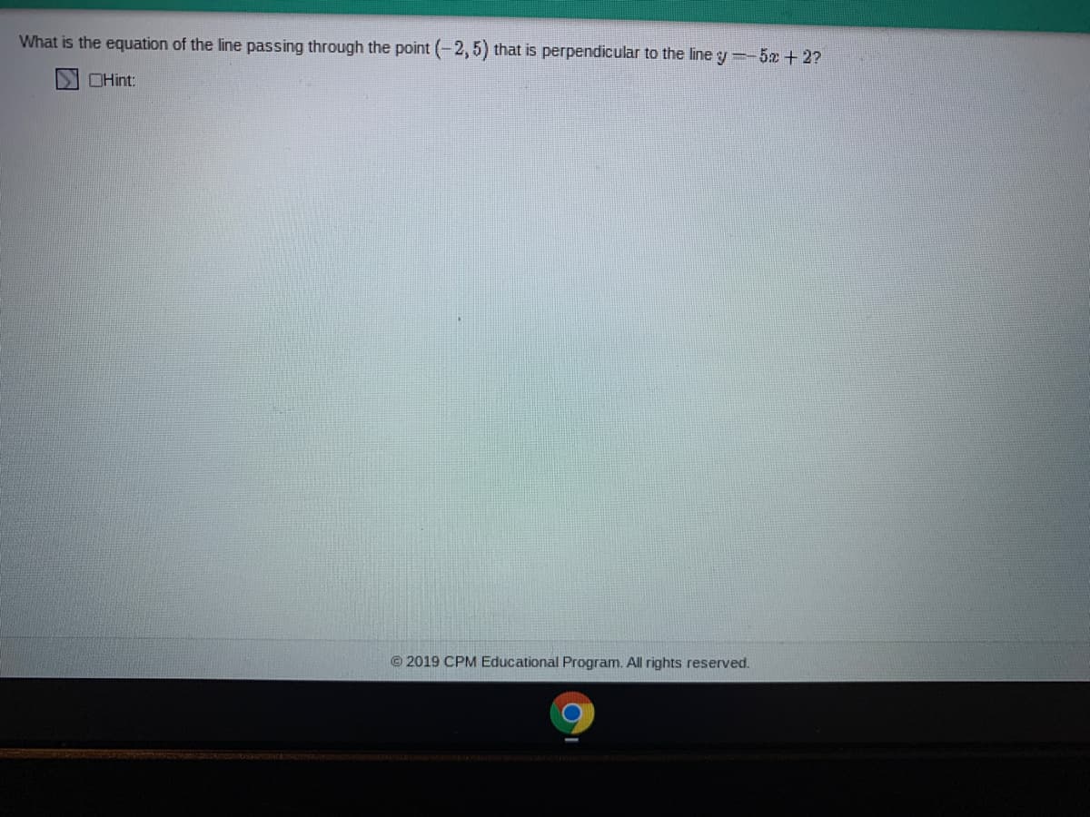 What is the equation of the line passing through the point (-2,5) that is perpendicular to the line y-5x+2?
SOHint:
© 2019 CPM Educational Program. All rights reserved.
