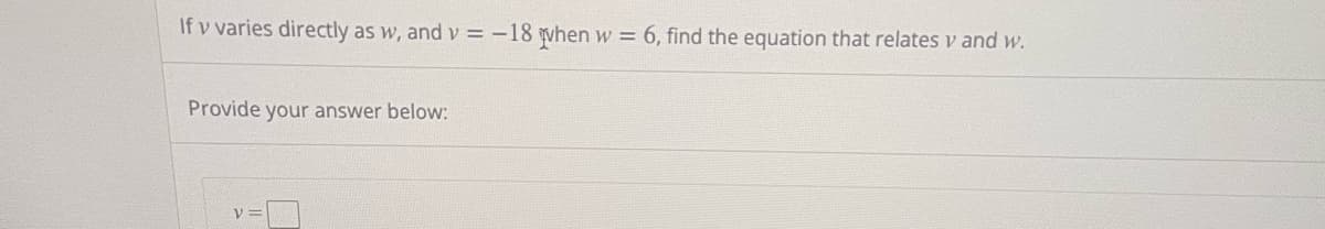 If v varies directly as w, and v= -18 when w = 6, find the equation that relates v and w.
Provide your answer below: