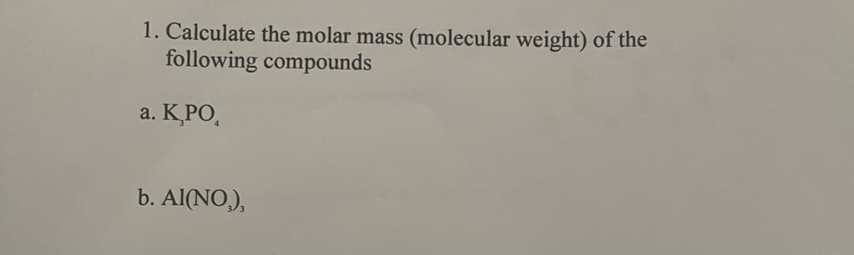 1. Calculate the molar mass (molecular weight) of the
following compounds
a. K,PO,
b. Al(NO),