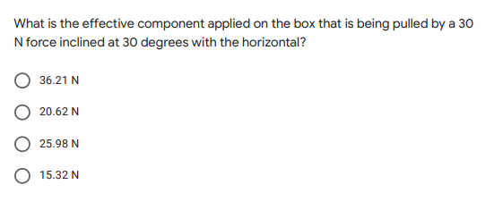 What is the effective component applied on the box that is being pulled by a 30
N force inclined at 30 degrees with the horizontal?
36.21 N
20.62 N
25.98 N
15.32 N
