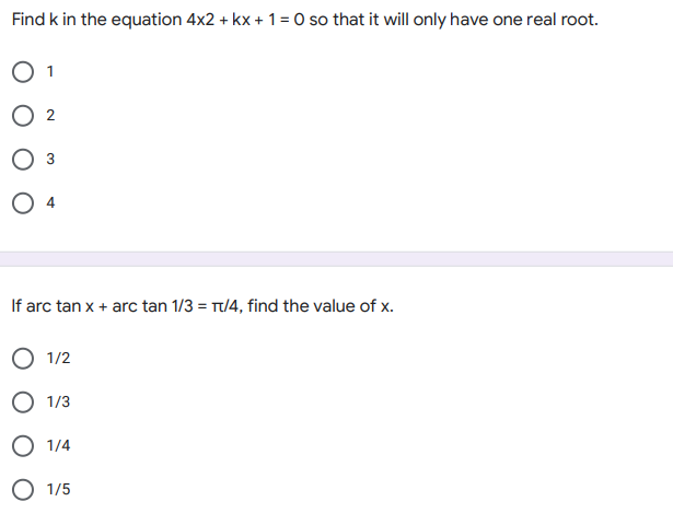 Find k in the equation 4x2 + kx + 1= 0 so that it will only have one real root.
O 1
O 2
If arc tan x + arc tan 1/3 = T/4, find the value of x.
О 12
О 13
О 14
О 15
