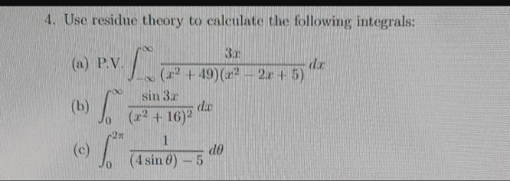 4. Use residue theory to calculate the following integrals:
3r
(x² + 49)(x² - 2x + 5)
(a) P.V.
(b)
L
V
sin 3.2
(2² +16)²
1
(4 sin ) -5
do
dx