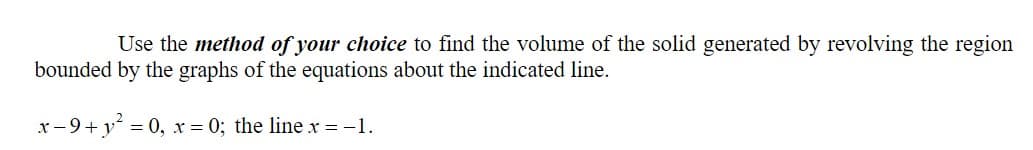 Use the method of your choice to find the volume of the solid generated by revolving the region
bounded by the graphs of the equations about the indicated line.
x-9+ y² = 0, x = 0; the line x = -1.