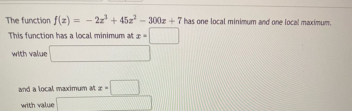 The function f()
2x + 45x – 300x + 7 has one local minimum and one local maximum.
This function has a local minimum at x =
with value
and a local maximum at x =
with value
