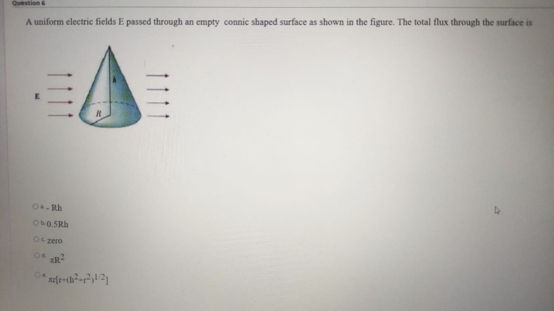 Question 6
A uniform electric fields E passed through an empty connic shaped surface as shown in the figure. The total flux through the surface is
Oa. Rh
Ob.0.5Rh
Oc zero
Od.
Oe
