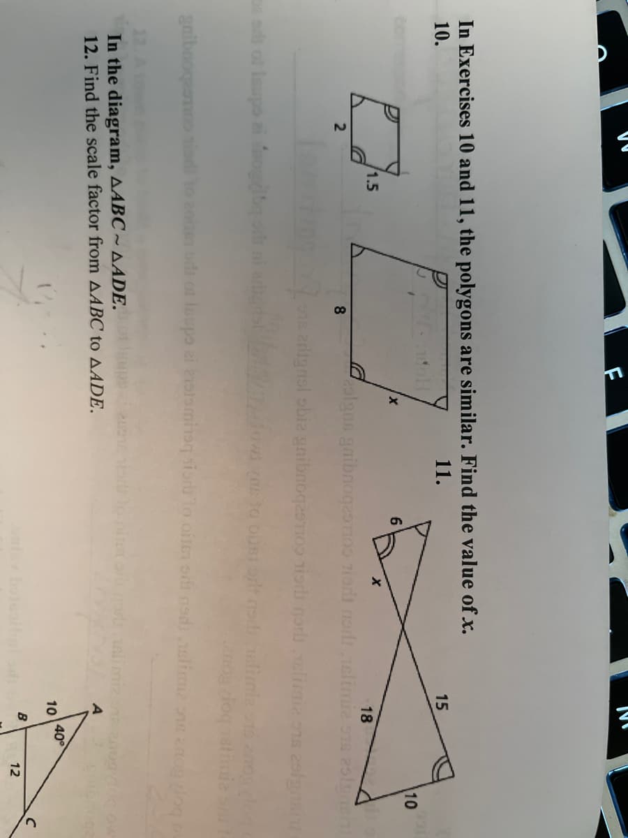 In Exercises 10 and 11, the polygons are similar. Find the value of x.
10.
11.
15
10
6.
1.5
18
olgan gaibnog29no0 Tior nord aclimie ons 2slyen
8
ns artgnsl obia gnibnogasmoo iorh norb slimi n 2lgna
sds of laupo zi ogbq ob
Hows yas to ouSI ant o limiz
gaibooqaamoo sisdi to
samue bop RoR
In the diagram, AABC ~ AADE.
12. Find the scale factor from AABC to AADE.
40°
10
ealt
B
12
