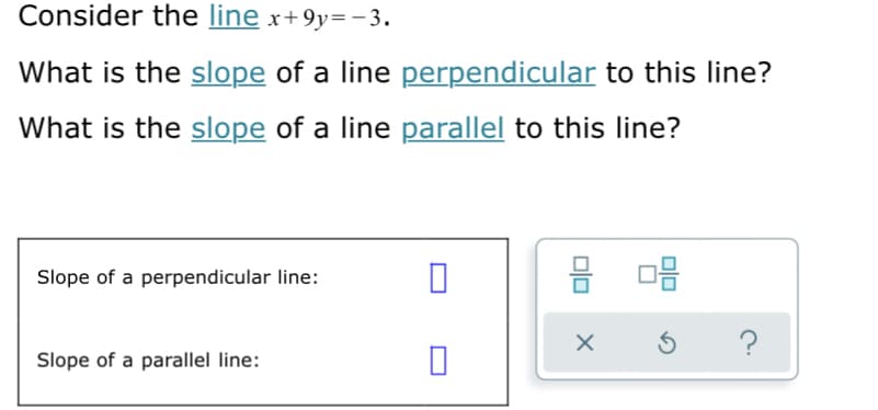 Consider the line x+9y=-3.
What is the slope of a line perpendicular to this line?
What is the slope of a line parallel to this line?
Slope of a perpendicular line:
Slope of a parallel line:
