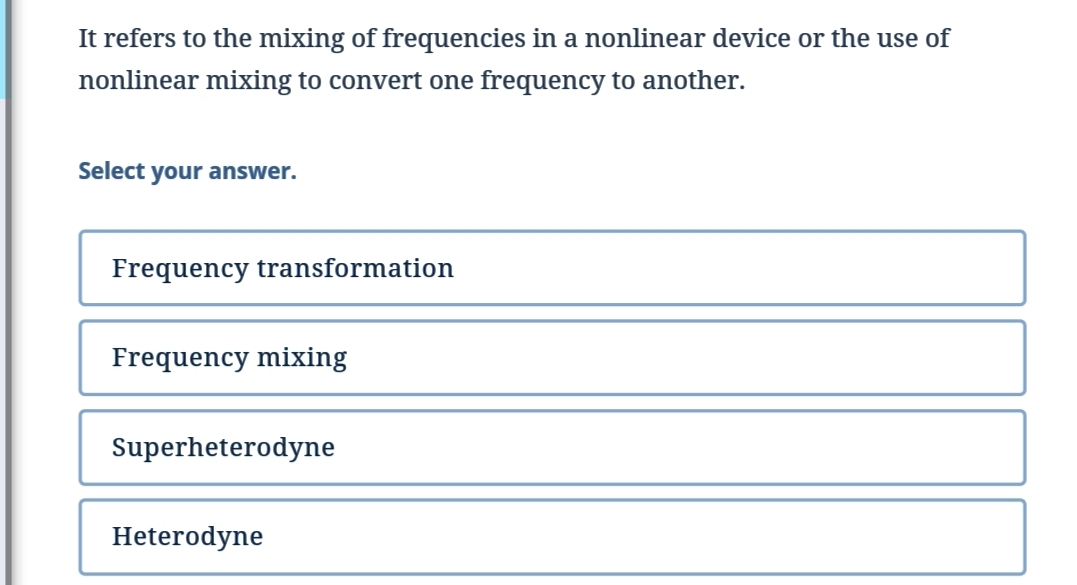 It refers to the mixing of frequencies in a nonlinear device or the use of
nonlinear mixing to convert one frequency to another.
Select your answer.
Frequency transformation
Frequency mixing
Superheterodyne
Heterodyne