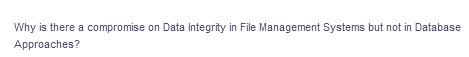 Why is there a compromise on Data Integrity in File Management Systems but not in Database
Approaches?
