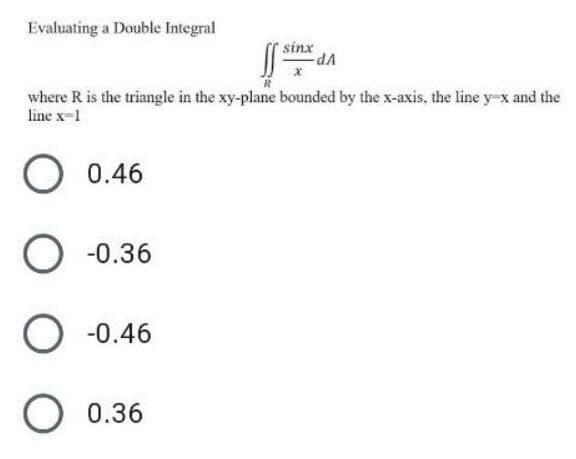 Evaluating a Double Integral
SS
-dA
where R is the triangle in the xy-plane bounded by the x-axis, the line y-x and the
line x-1
O 0.46
O -0.36
O -0.46
O 0.36
sinx