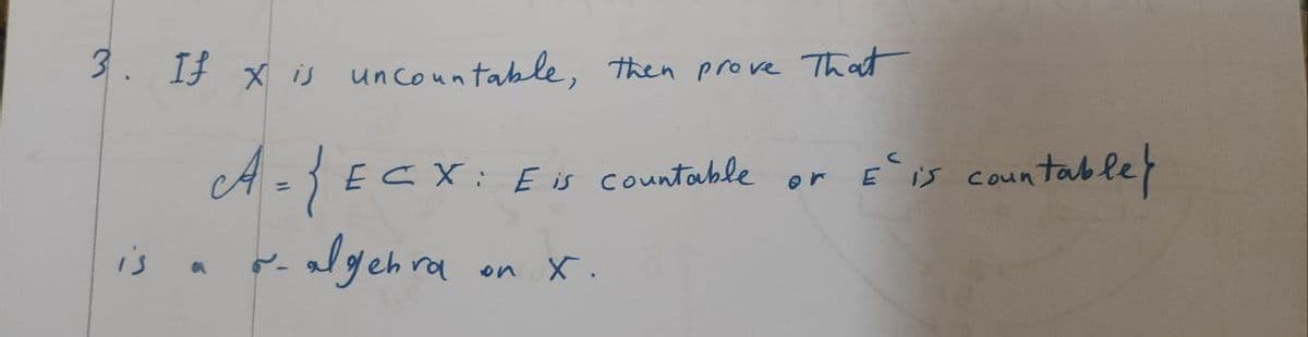 3. If x is uncountable, then prove That
A = {ECX: E is countable
O
algehra
ra on
x.
or E`is countable}