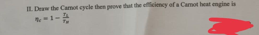 II. Draw the Carnot cycle then prove that the efficiency of a Carnot heat engine is
nc=1-
TL
TH