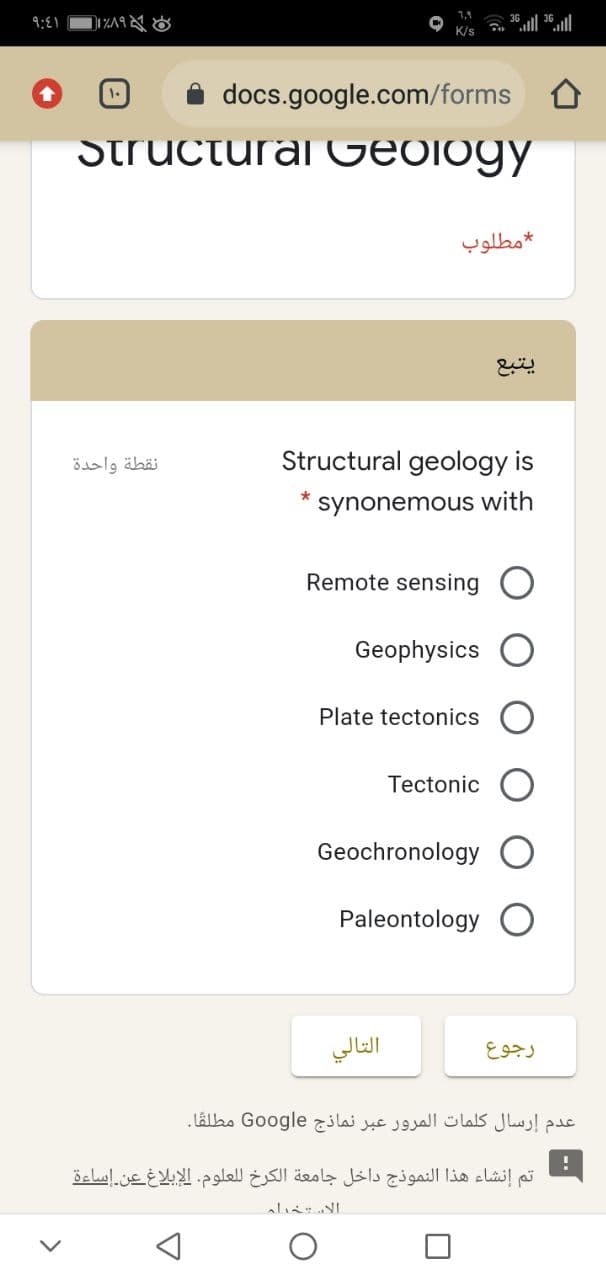 9:E1
1,1
K/s
docs.google.com/forms
1.
Structural Geology
مطلوب
نقطة واحدة
Structural geology is
synonemous with
Remote sensing O
Geophysics
Plate tectonics
Tectonic
Geochronology
Paleontology
التالي
رجوع
عدم إرسال كلمات المرور عبر نماذج Go ogle مطلقًا.
تم إنشاء هذا النموذج داخل جامعة الكرخ ل لعلوم. الإبلاغ عن إساءة
