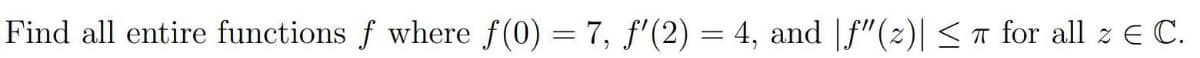 Find all entire functions f where f(0) = 7, f'(2) = 4, and |ƒ"(z)| ≤ π for all z € C.