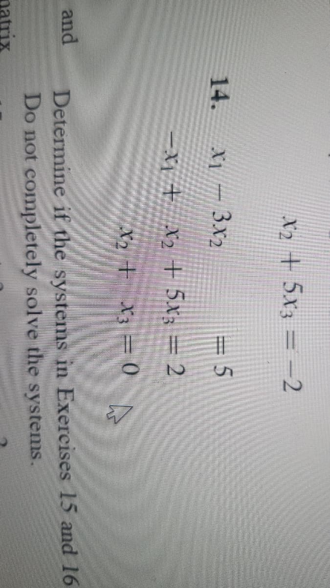 and
natrix
x₂ + 5x3 = -2
__
3x₂
5
4+b+5x = 2
x₂ + x3 =0
L
Determine if the systems in Exercises 15 and 16
Do not completely solve the systems.