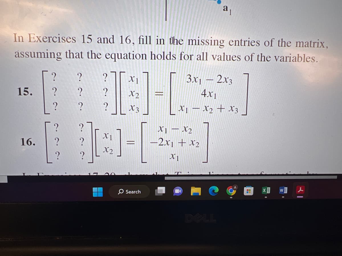 In Exercises 15 and 16, fill in the missing entries of the matrix,
assuming that the equation holds for all values of the variables.
15.
16.
?
?
?
?
?
?
?
? ?
?
?
?
X1
x2
X1
X2
X3
3-0
=
[
O Search
a1
3x1 - 2x3
4x1
X1 X2 X3
X1 X2
-2x₁ + x₂
X1
DOLL
H