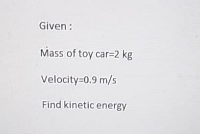 Given:
Mass of toy car=2 kg
Velocity=0.9 m/s
Find kinetic energy