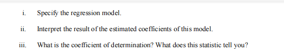 i. Specify the regression model.
ii.
Interpret the result of the estimated coefficients of this model.
III.
What is the coefficient of determination? What does this statistic tell you?
