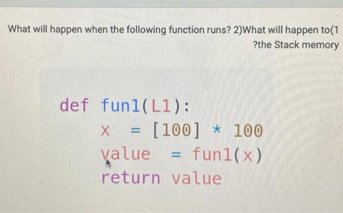 What will happen when the following function runs? 2)What will happen to(1
?the Stack memory
def fun1(L1):
x = [100] * 100
value = fun1(x)
return value