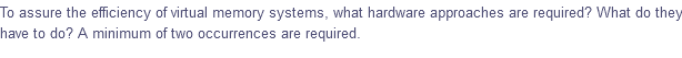 To assure the efficiency of virtual memory systems, what hardware approaches are required? What do they
have to do? A minimum of two occurrences are required.
