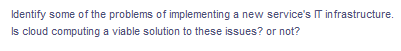 Identify some of the problems of implementing a new service's IT infrastructure.
Is cloud computing a viable solution to these issues? or not?
