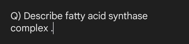 Q) Describe fatty acid synthase
complex .
