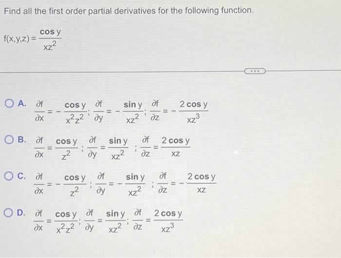 Find all the first order partial derivatives for the following function.
cos y
xz²
f(x,y,z) =
O A. af
ax
O B. of
ax
OC. of
ax
OD. of
Əx
=
cos y of
x²z² dy
cos y
z²
cos y
z²
cos y
of
x²z² dy
=
Əf
sin y
dy xz²
of
ду
siny of
xz² dz
of
az
sin y
xz²
2 cos y
xz³
2 cos y
XZ
of
dz
siny of 2 cos y
=
xz² dz
xz3
2 cos y
XZ