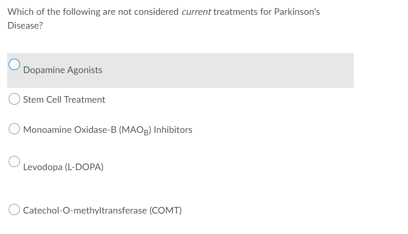 Which of the following are not considered current treatments for Parkinson's
Disease?
Dopamine Agonists
Stem Cell Treatment
Monoamine Oxidase-B (MAOB) Inhibitors
Levodopa (L-DOPA)
O Catechol-O-methyltransferase (COMT)
