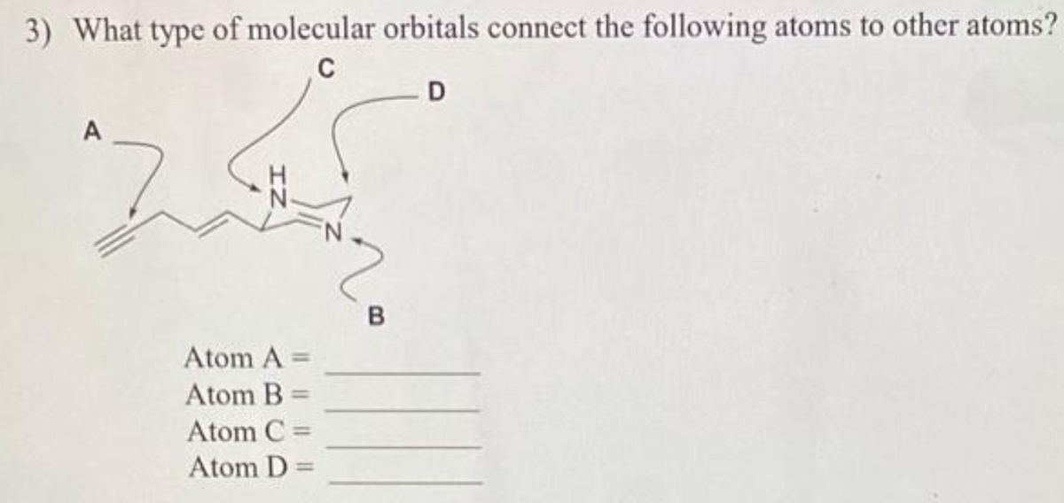 3) What type of molecular orbitals connect the following atoms to other atoms?
C
A
IZ
Atom A =
Atom B =
Atom C =
Atom D =
B
D
