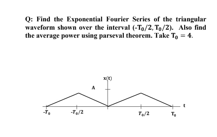 Q: Find the Exponential Fourier Series of the triangular
waveform shown over the interval (-To/2, To/2). Also find
the average power using parseval theorem. Take To = 4.
x(t)
А
t
-То
-To/2
To/2
To
