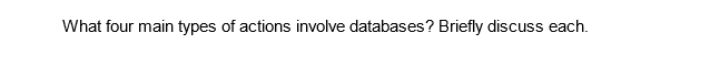 What four main types of actions involve databases? Briefly discuss each.