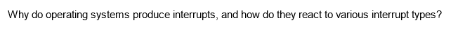 Why do operating systems produce interrupts, and how do they react to various interrupt types?