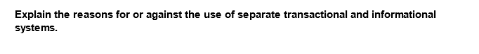 Explain the reasons for or against the use of separate transactional and informational
systems.