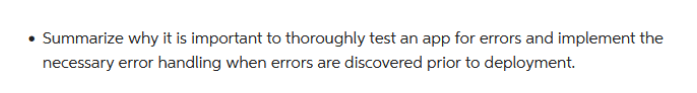 • Summarize why it is important to thoroughly test an app for errors and implement the
necessary error handling when errors are discovered prior to deployment.