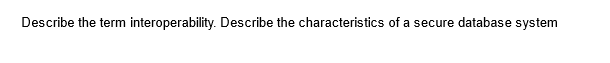 Describe the term interoperability. Describe the characteristics of a secure database system