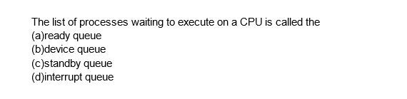 The list of processes waiting to execute on a CPU is called the
(a)ready queue
(b)device queue
(c)standby queue
(d)interrupt queue