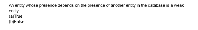 An entity whose presence depends on the presence of another entity in the database is a weak
entity.
(a) True
(b)False