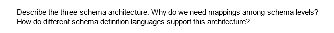 Describe the three-schema architecture. Why do we need mappings among schema levels?
How do different schema definition languages support this architecture?