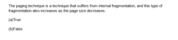 The paging technique is a technique that suffers from internal fragmentation, and this type of
fragmentation also increases as the page size decreases.
(a) True
(b)False