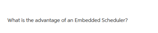 What is the advantage of an Embedded Scheduler?