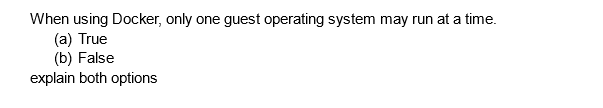 When using Docker, only one guest operating system may run at a time.
(a) True
(b) False
explain both options