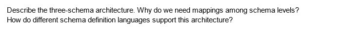 Describe the three-schema architecture. Why do we need mappings among schema levels?
How do different schema definition languages support this architecture?