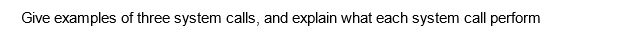 Give examples of three system calls, and explain what each system call perform